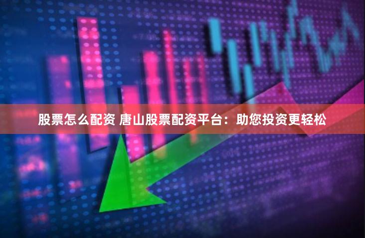 股票怎么配资 唐山股票配资平台：助您投资更轻松