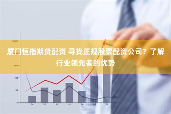 厦门恒指期货配资 寻找正规股票配资公司？了解行业领先者的优势