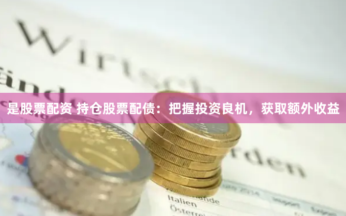 是股票配资 持仓股票配债：把握投资良机，获取额外收益