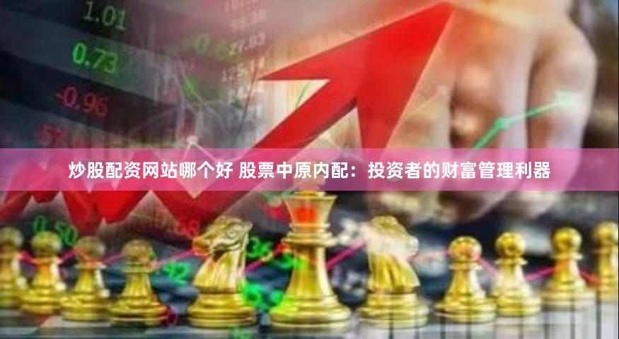 炒股配资网站哪个好 股票中原内配：投资者的财富管理利器