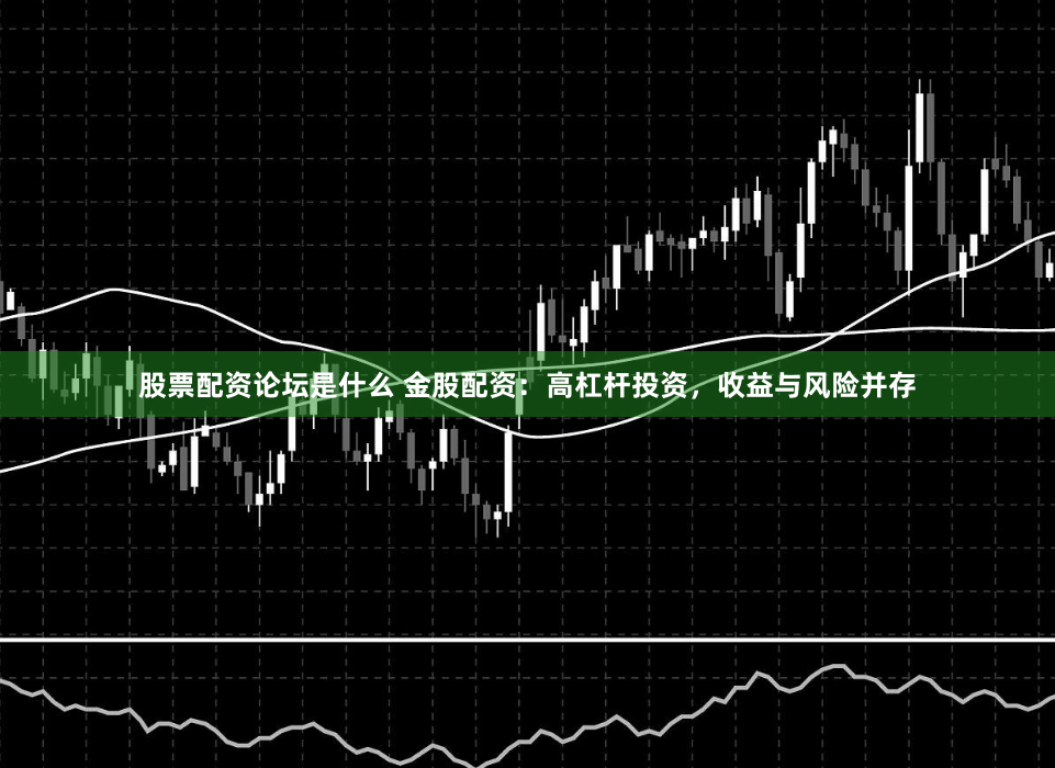 股票配资论坛是什么 金股配资：高杠杆投资，收益与风险并存