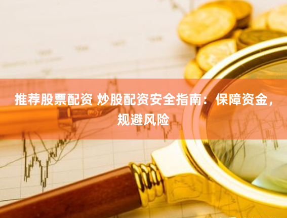 推荐股票配资 炒股配资安全指南：保障资金，规避风险