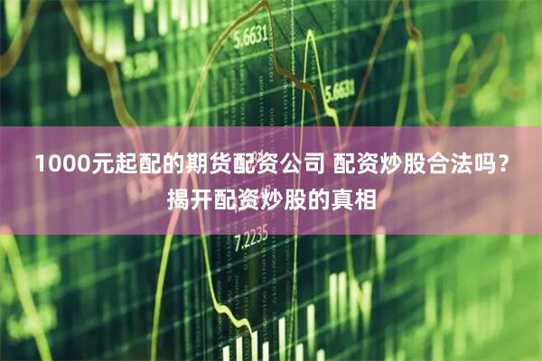 1000元起配的期货配资公司 配资炒股合法吗?揭开配资炒股的真相