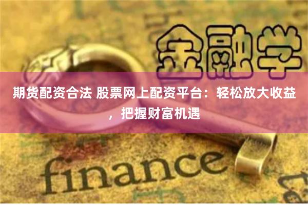 期货配资合法 股票网上配资平台：轻松放大收益，把握财富机遇