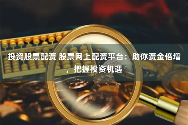 投资股票配资 股票网上配资平台：助你资金倍增，把握投资机遇