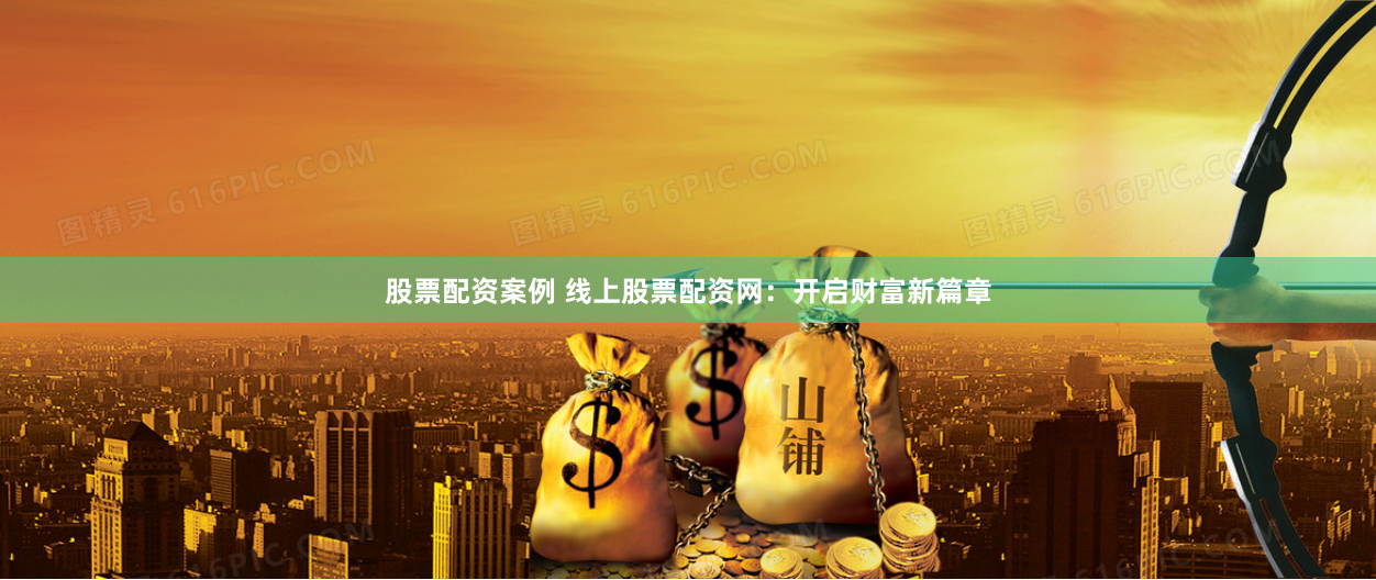 股票配资案例 线上股票配资网：开启财富新篇章