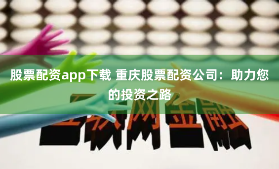 股票配资app下载 重庆股票配资公司：助力您的投资之路