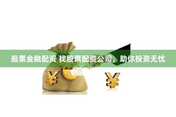 股票金融配资 找股票配资公司，助你投资无忧