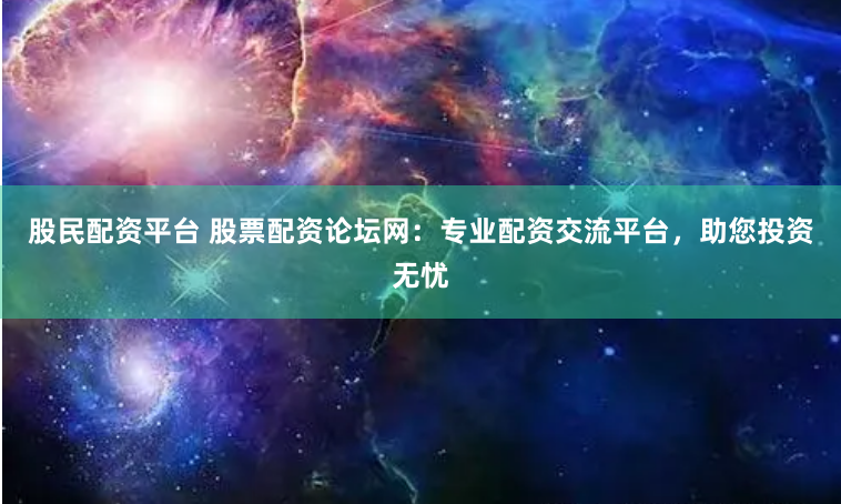 股民配资平台 股票配资论坛网：专业配资交流平台，助您投资无忧