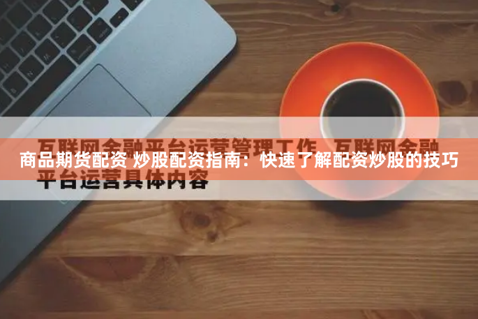 商品期货配资 炒股配资指南：快速了解配资炒股的技巧