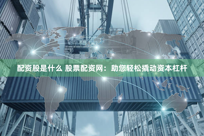 配资股是什么 股票配资网：助您轻松撬动资本杠杆