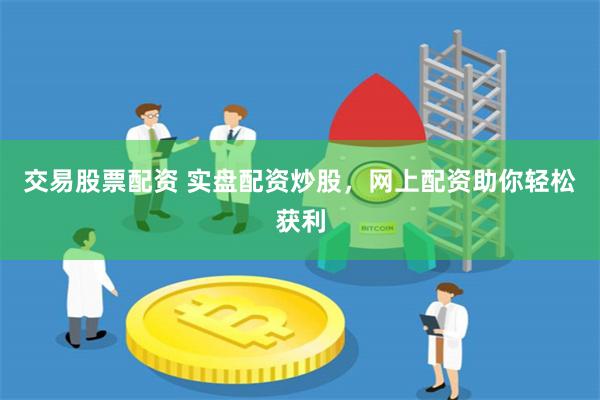 交易股票配资 实盘配资炒股，网上配资助你轻松获利