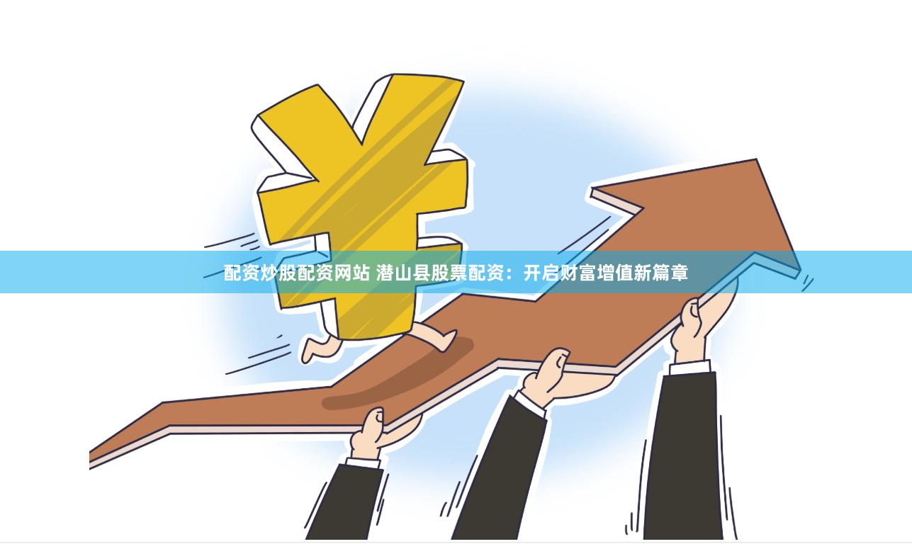 配资炒股配资网站 潜山县股票配资：开启财富增值新篇章
