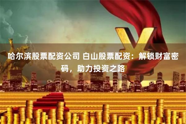 哈尔滨股票配资公司 白山股票配资：解锁财富密码，助力投资之路