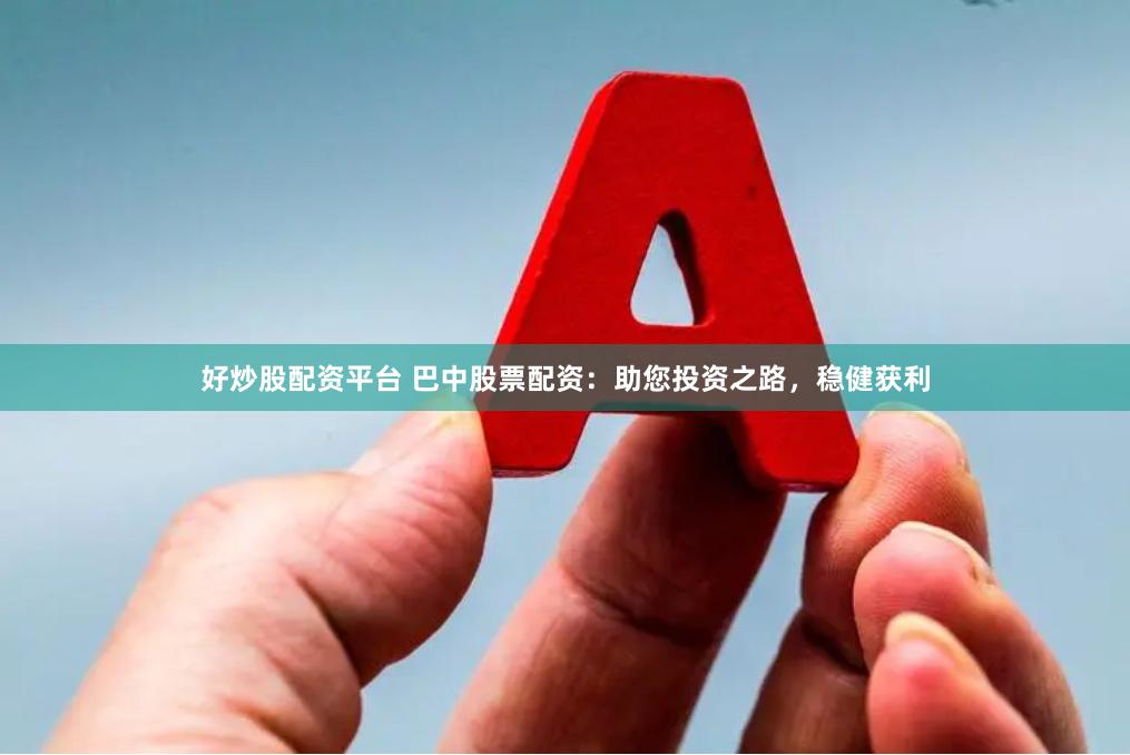 好炒股配资平台 巴中股票配资：助您投资之路，稳健获利
