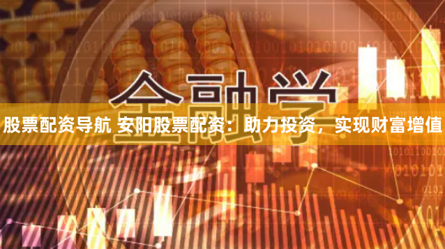 股票配资导航 安阳股票配资：助力投资，实现财富增值