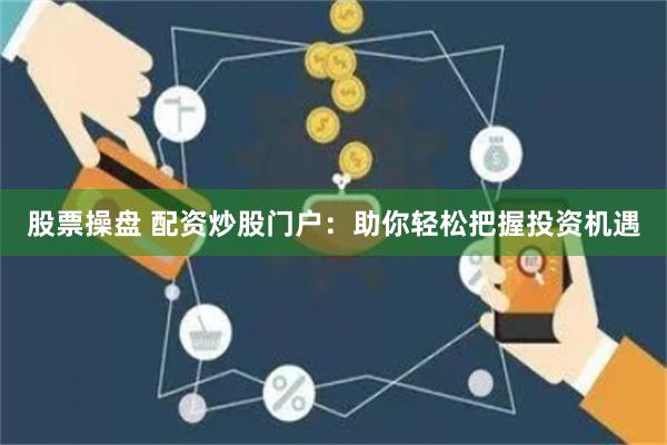 股票操盘 配资炒股门户：助你轻松把握投资机遇