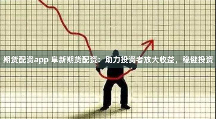 期货配资app 阜新期货配资：助力投资者放大收益，稳健投资