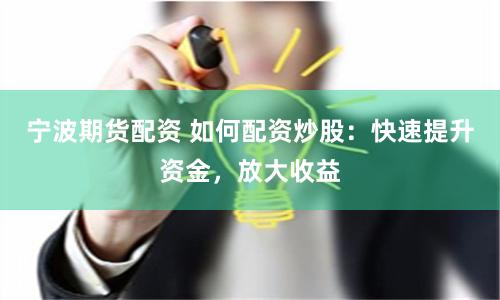 宁波期货配资 如何配资炒股：快速提升资金，放大收益