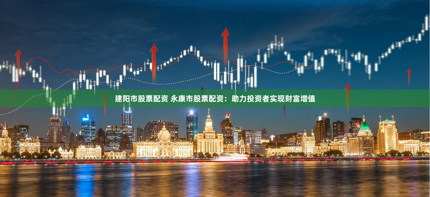 建阳市股票配资 永康市股票配资：助力投资者实现财富增值