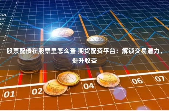 股票配债在股票里怎么查 期货配资平台：解锁交易潜力，提升收益