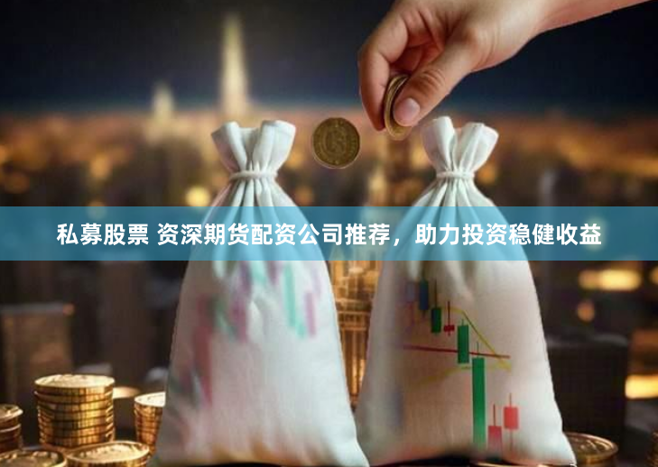 私募股票 资深期货配资公司推荐，助力投资稳健收益