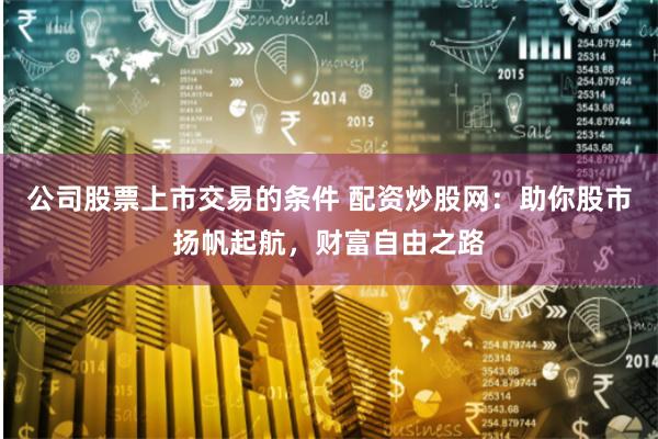 公司股票上市交易的条件 配资炒股网：助你股市扬帆起航，财富自由之路