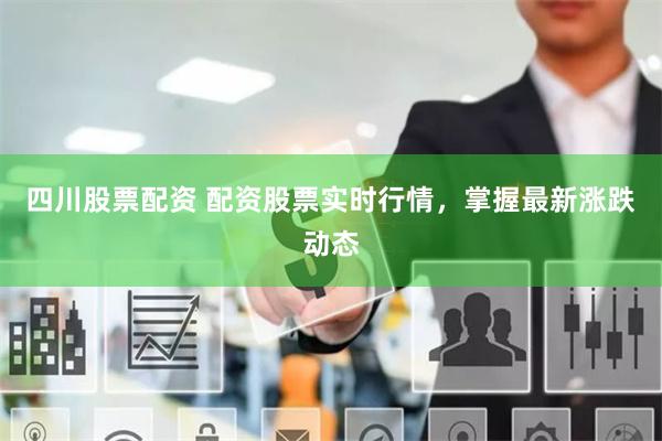 四川股票配资 配资股票实时行情，掌握最新涨跌动态