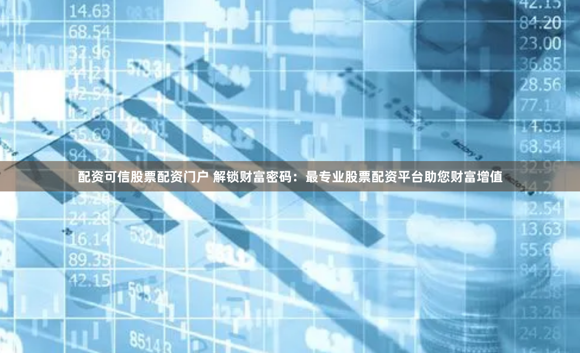配资可信股票配资门户 解锁财富密码：最专业股票配资平台助您财富增值