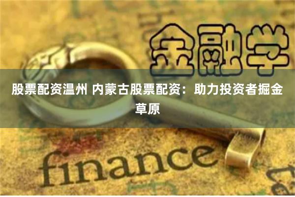 股票配资温州 内蒙古股票配资：助力投资者掘金草原