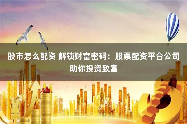 股市怎么配资 解锁财富密码:股票配资平台公司助你投资致富