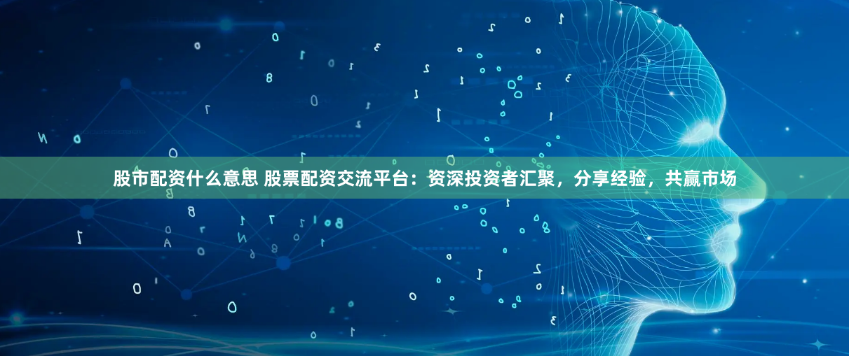 股市配资什么意思 股票配资交流平台：资深投资者汇聚，分享经验，共赢市场