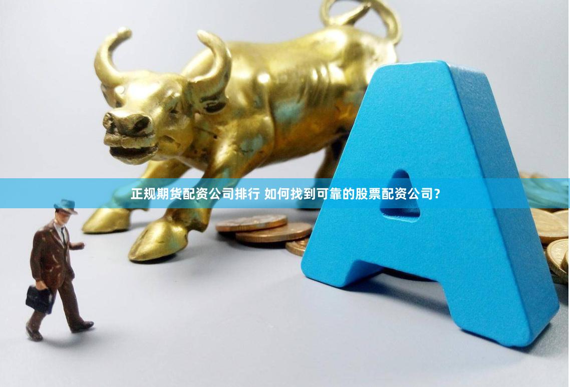 正规期货配资公司排行 如何找到可靠的股票配资公司？