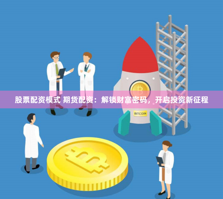 股票配资模式 期货配资：解锁财富密码，开启投资新征程
