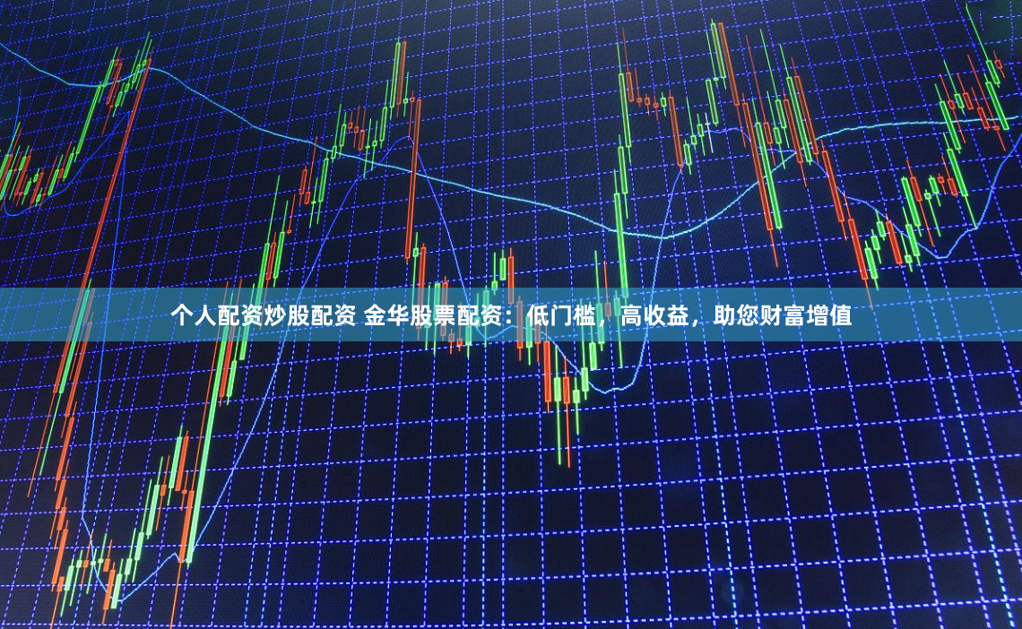 个人配资炒股配资 金华股票配资：低门槛，高收益，助您财富增值