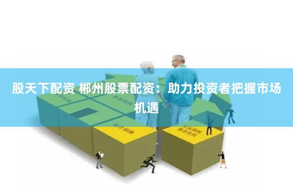 股天下配资 郴州股票配资:助力投资者把握市场机遇