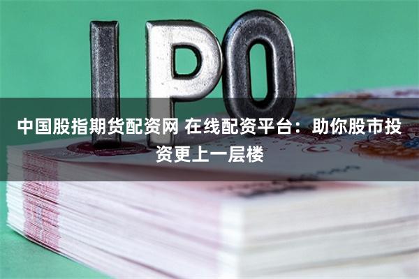 中国股指期货配资网 在线配资平台：助你股市投资更上一层楼