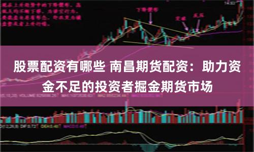 股票配资有哪些 南昌期货配资：助力资金不足的投资者掘金期货市场
