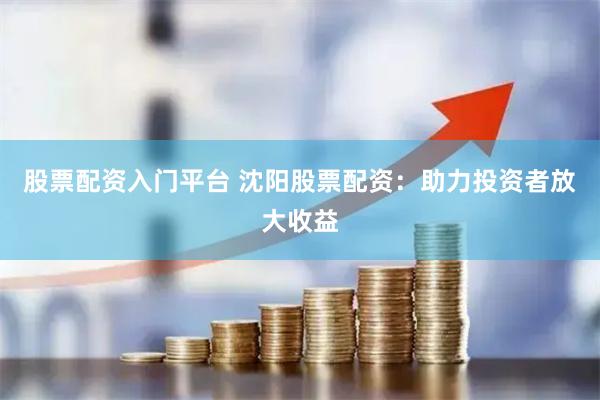 股票配资入门平台 沈阳股票配资:助力投资者放大收益