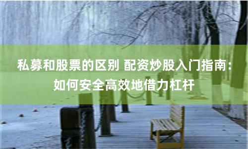 私募和股票的区别 配资炒股入门指南:如何安全高效地借力杠杆