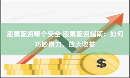 股票配资哪个安全 股票配资指南：如何巧妙借力，放大收益