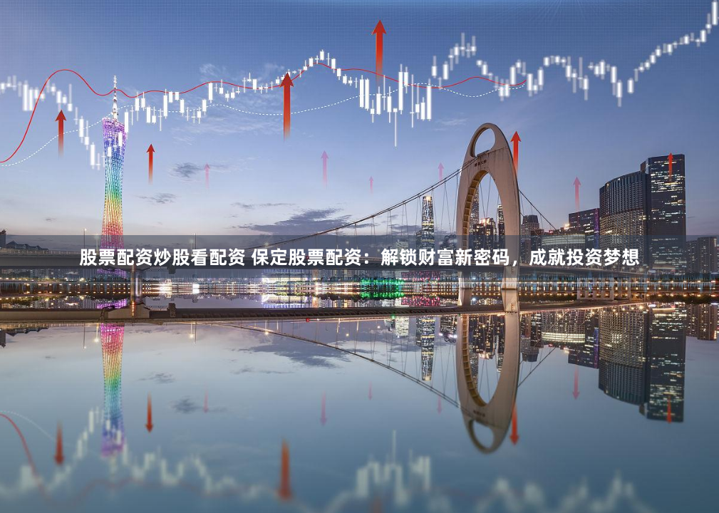股票配资炒股看配资 保定股票配资：解锁财富新密码，成就投资梦想