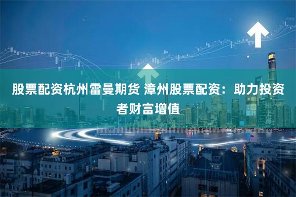股票配资杭州雷曼期货 漳州股票配资:助力投资者财富增值