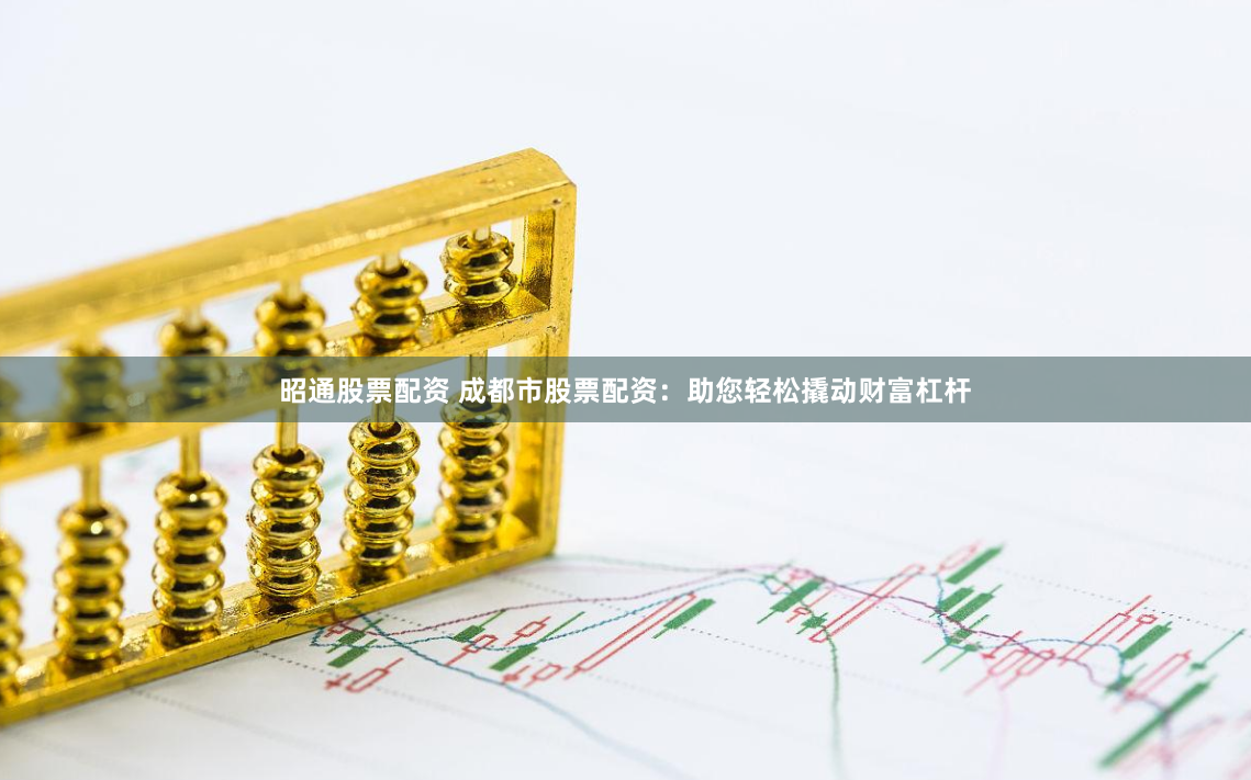 昭通股票配资 成都市股票配资：助您轻松撬动财富杠杆