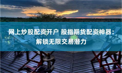 网上炒股配资开户 股指期货配资神器:解锁无限交易潜力
