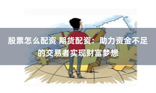 股票怎么配资 期货配资:助力资金不足的交易者实现财富梦想