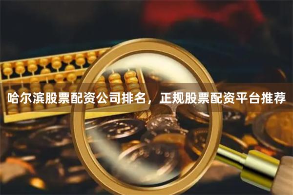 哈尔滨股票配资公司排名,正规股票配资平台推荐