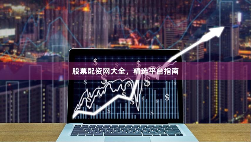 股票配资网大全，精选平台指南