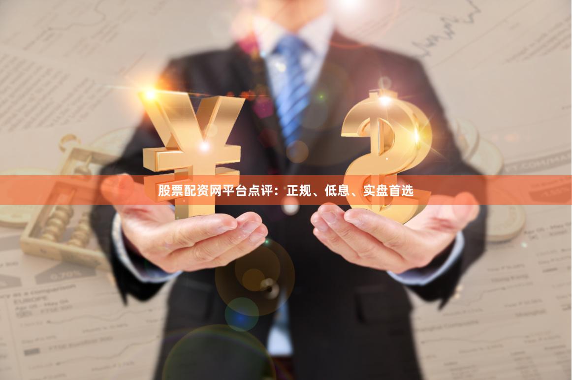 股票配资网平台点评：正规、低息、实盘首选