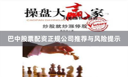 巴中股票配资正规公司推荐与风险提示